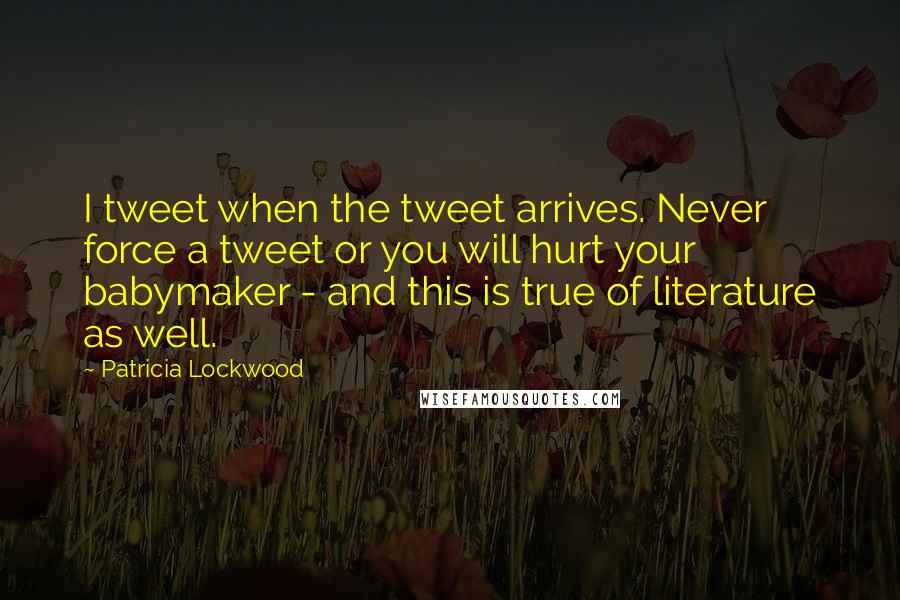 Patricia Lockwood Quotes: I tweet when the tweet arrives. Never force a tweet or you will hurt your babymaker - and this is true of literature as well.