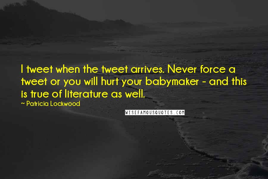 Patricia Lockwood Quotes: I tweet when the tweet arrives. Never force a tweet or you will hurt your babymaker - and this is true of literature as well.
