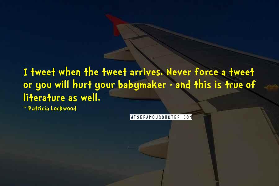 Patricia Lockwood Quotes: I tweet when the tweet arrives. Never force a tweet or you will hurt your babymaker - and this is true of literature as well.