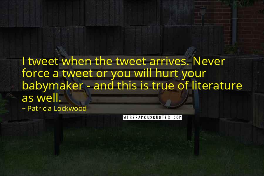 Patricia Lockwood Quotes: I tweet when the tweet arrives. Never force a tweet or you will hurt your babymaker - and this is true of literature as well.
