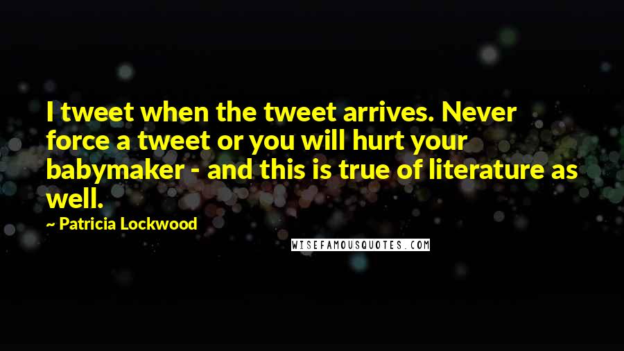 Patricia Lockwood Quotes: I tweet when the tweet arrives. Never force a tweet or you will hurt your babymaker - and this is true of literature as well.