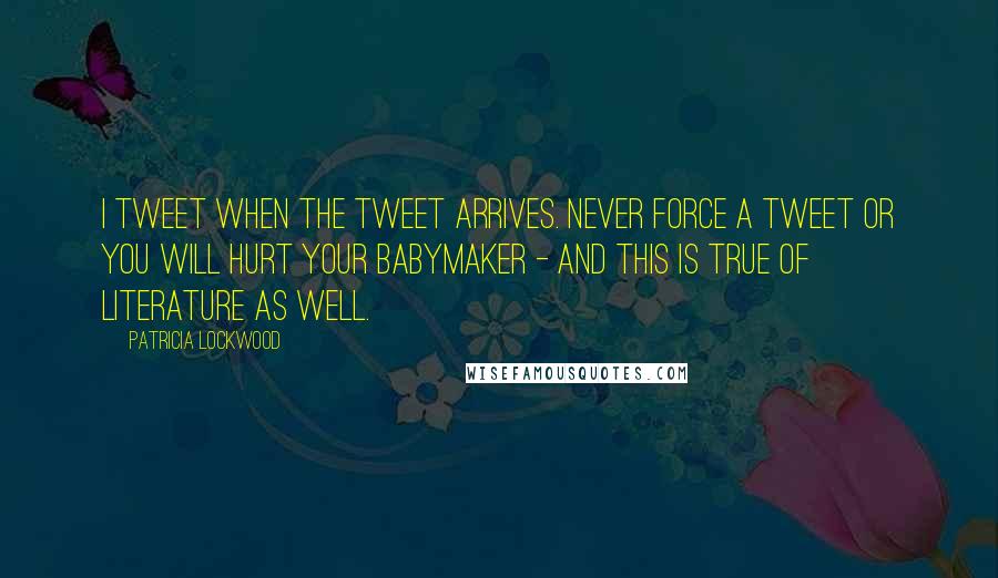 Patricia Lockwood Quotes: I tweet when the tweet arrives. Never force a tweet or you will hurt your babymaker - and this is true of literature as well.