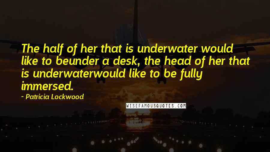 Patricia Lockwood Quotes: The half of her that is underwater would like to beunder a desk, the head of her that is underwaterwould like to be fully immersed.