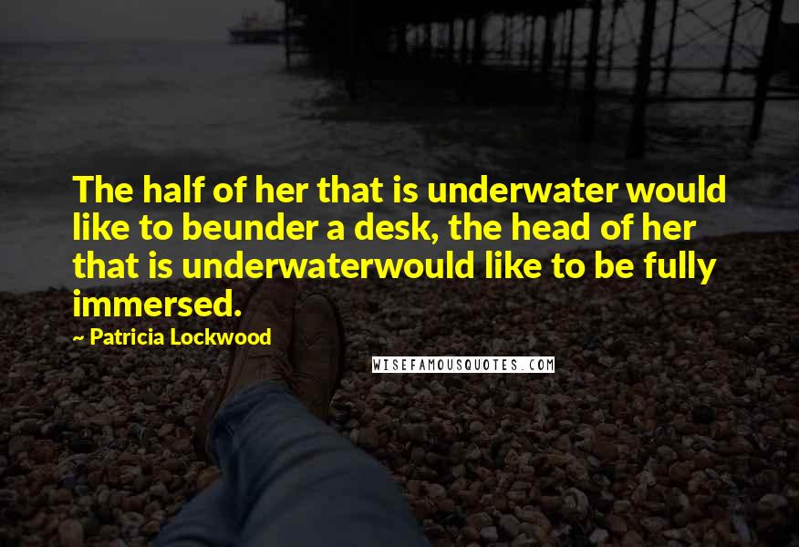 Patricia Lockwood Quotes: The half of her that is underwater would like to beunder a desk, the head of her that is underwaterwould like to be fully immersed.