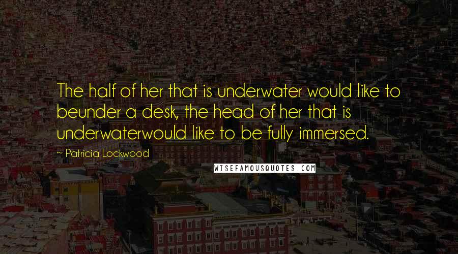 Patricia Lockwood Quotes: The half of her that is underwater would like to beunder a desk, the head of her that is underwaterwould like to be fully immersed.