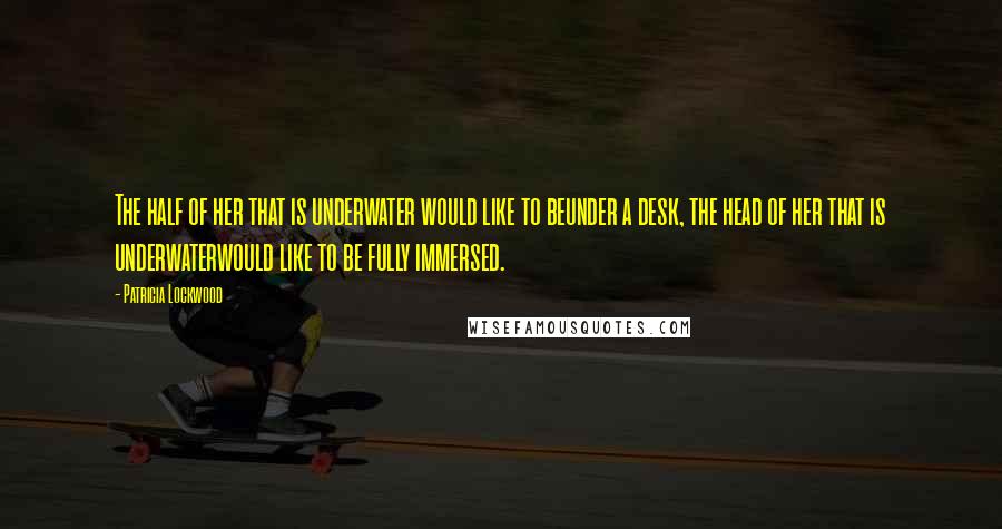 Patricia Lockwood Quotes: The half of her that is underwater would like to beunder a desk, the head of her that is underwaterwould like to be fully immersed.