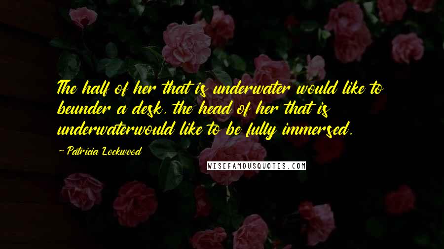 Patricia Lockwood Quotes: The half of her that is underwater would like to beunder a desk, the head of her that is underwaterwould like to be fully immersed.