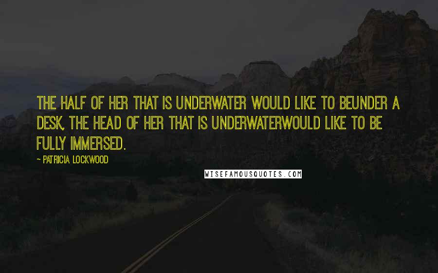 Patricia Lockwood Quotes: The half of her that is underwater would like to beunder a desk, the head of her that is underwaterwould like to be fully immersed.