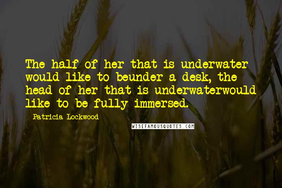Patricia Lockwood Quotes: The half of her that is underwater would like to beunder a desk, the head of her that is underwaterwould like to be fully immersed.
