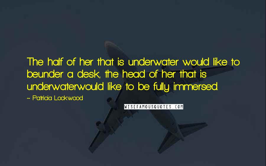 Patricia Lockwood Quotes: The half of her that is underwater would like to beunder a desk, the head of her that is underwaterwould like to be fully immersed.
