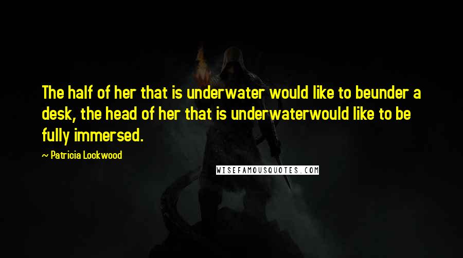 Patricia Lockwood Quotes: The half of her that is underwater would like to beunder a desk, the head of her that is underwaterwould like to be fully immersed.