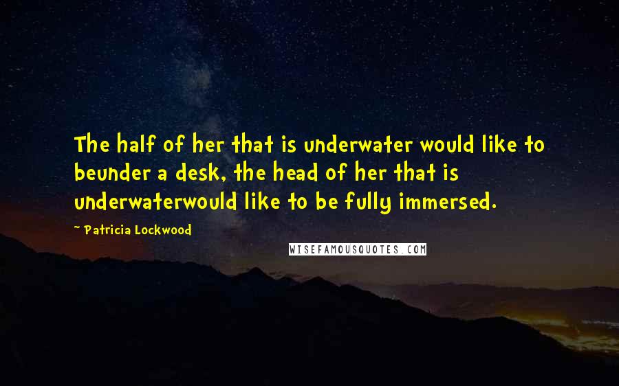 Patricia Lockwood Quotes: The half of her that is underwater would like to beunder a desk, the head of her that is underwaterwould like to be fully immersed.