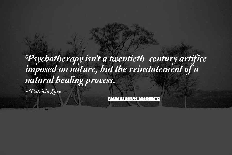 Patricia Love Quotes: Psychotherapy isn't a twentieth-century artifice imposed on nature, but the reinstatement of a natural healing process.
