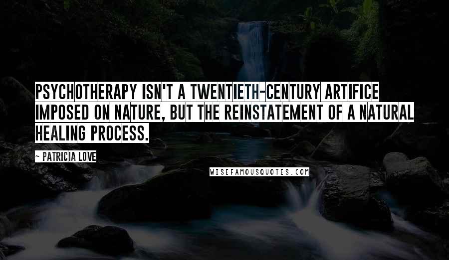 Patricia Love Quotes: Psychotherapy isn't a twentieth-century artifice imposed on nature, but the reinstatement of a natural healing process.