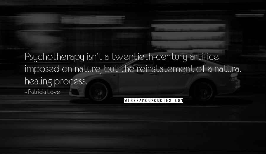 Patricia Love Quotes: Psychotherapy isn't a twentieth-century artifice imposed on nature, but the reinstatement of a natural healing process.