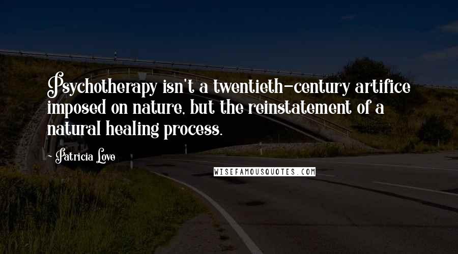 Patricia Love Quotes: Psychotherapy isn't a twentieth-century artifice imposed on nature, but the reinstatement of a natural healing process.