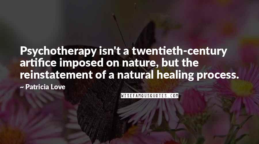 Patricia Love Quotes: Psychotherapy isn't a twentieth-century artifice imposed on nature, but the reinstatement of a natural healing process.