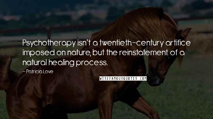 Patricia Love Quotes: Psychotherapy isn't a twentieth-century artifice imposed on nature, but the reinstatement of a natural healing process.