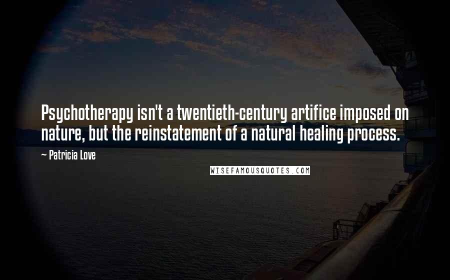 Patricia Love Quotes: Psychotherapy isn't a twentieth-century artifice imposed on nature, but the reinstatement of a natural healing process.