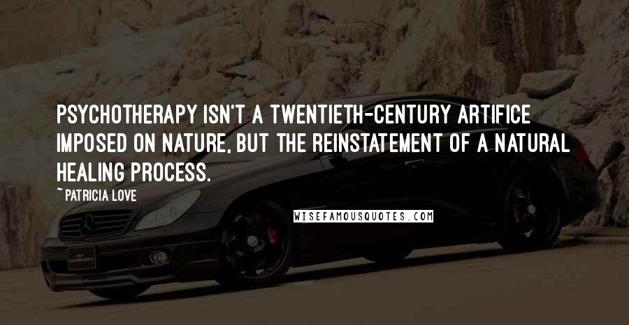 Patricia Love Quotes: Psychotherapy isn't a twentieth-century artifice imposed on nature, but the reinstatement of a natural healing process.