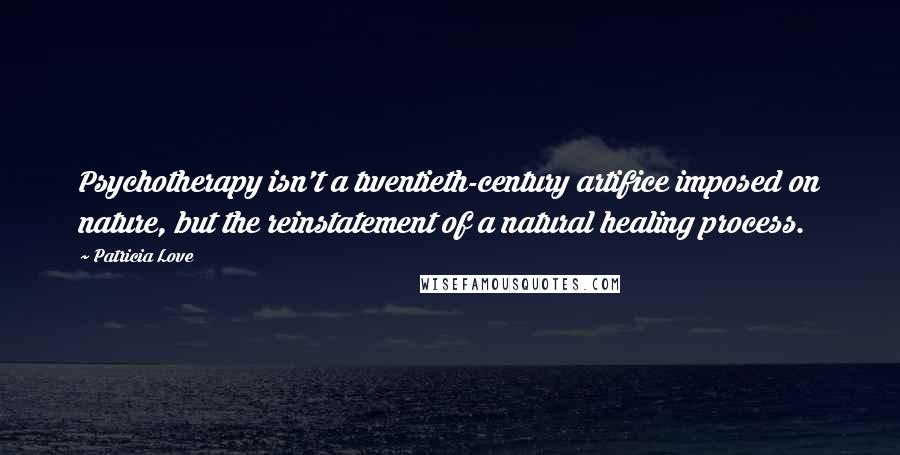 Patricia Love Quotes: Psychotherapy isn't a twentieth-century artifice imposed on nature, but the reinstatement of a natural healing process.