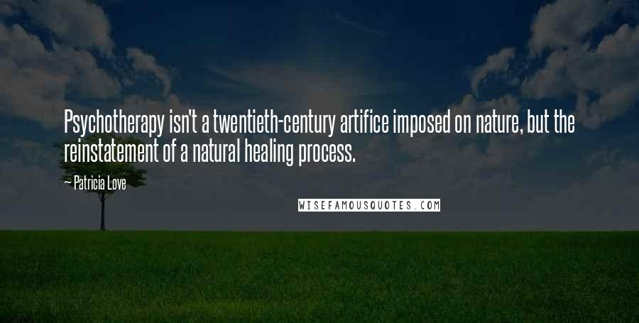 Patricia Love Quotes: Psychotherapy isn't a twentieth-century artifice imposed on nature, but the reinstatement of a natural healing process.