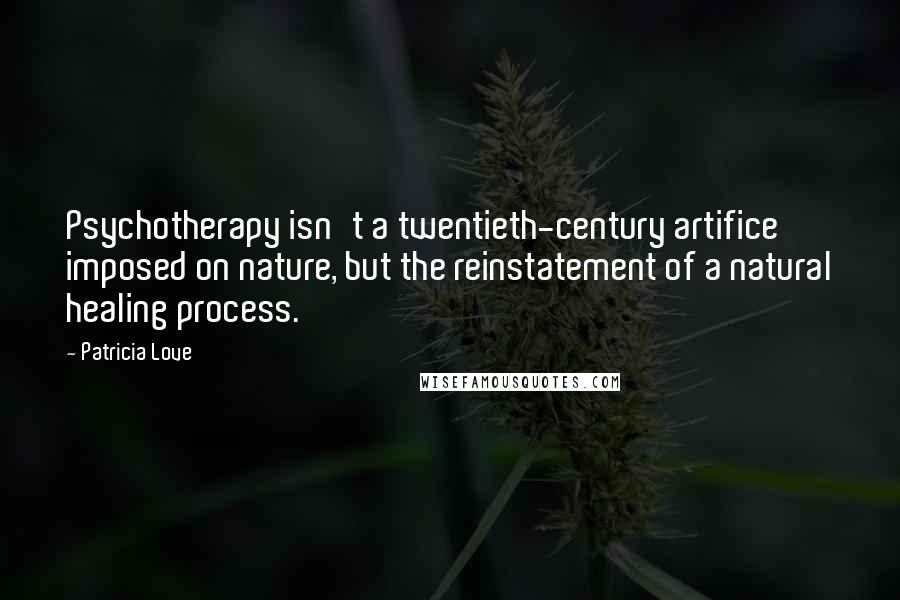 Patricia Love Quotes: Psychotherapy isn't a twentieth-century artifice imposed on nature, but the reinstatement of a natural healing process.