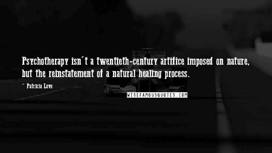 Patricia Love Quotes: Psychotherapy isn't a twentieth-century artifice imposed on nature, but the reinstatement of a natural healing process.