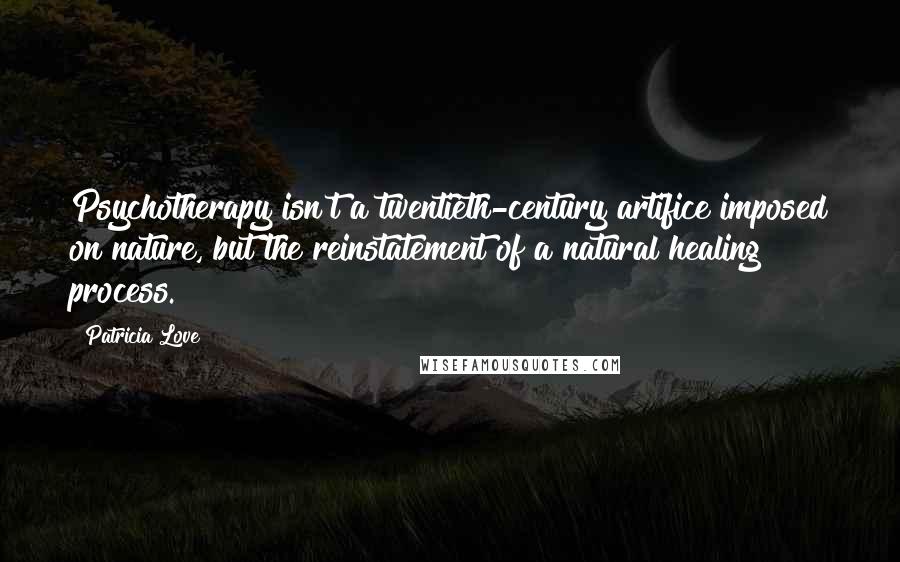 Patricia Love Quotes: Psychotherapy isn't a twentieth-century artifice imposed on nature, but the reinstatement of a natural healing process.