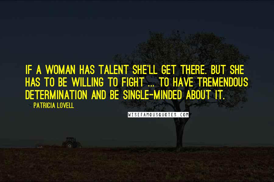 Patricia Lovell Quotes: If a woman has talent she'll get there. But she has to be willing to fight ... to have tremendous determination and be single-minded about it.