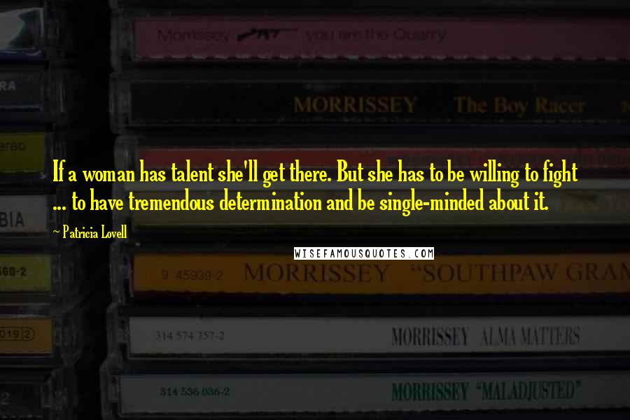 Patricia Lovell Quotes: If a woman has talent she'll get there. But she has to be willing to fight ... to have tremendous determination and be single-minded about it.