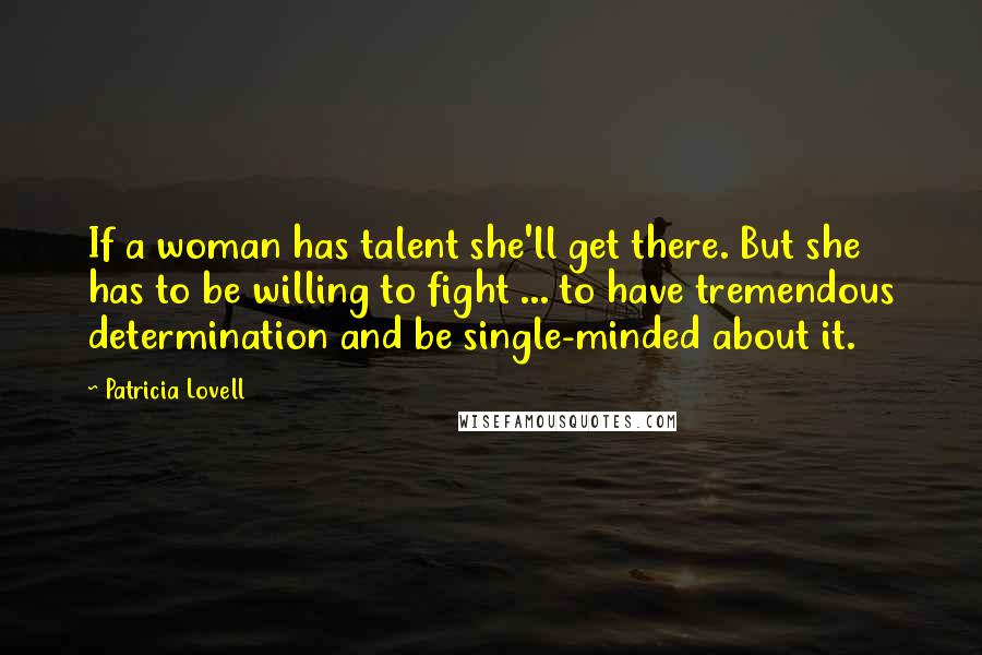 Patricia Lovell Quotes: If a woman has talent she'll get there. But she has to be willing to fight ... to have tremendous determination and be single-minded about it.