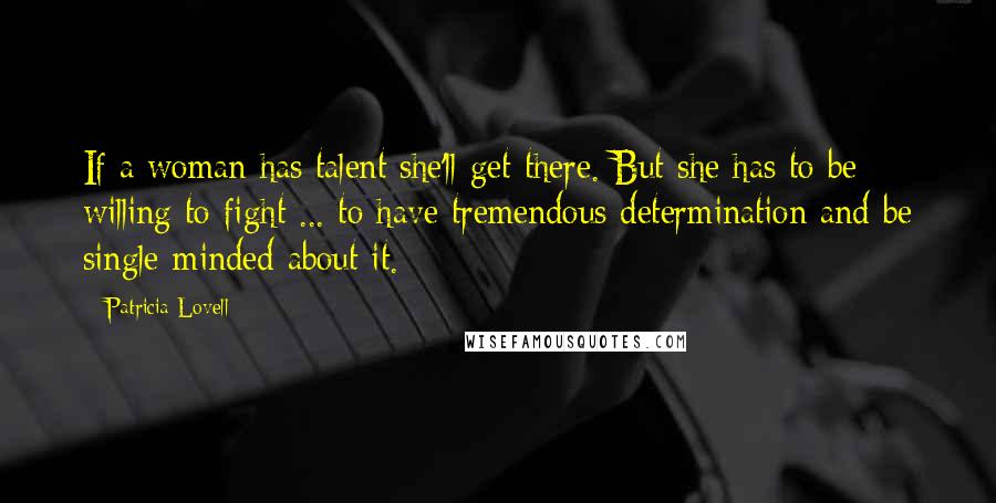 Patricia Lovell Quotes: If a woman has talent she'll get there. But she has to be willing to fight ... to have tremendous determination and be single-minded about it.