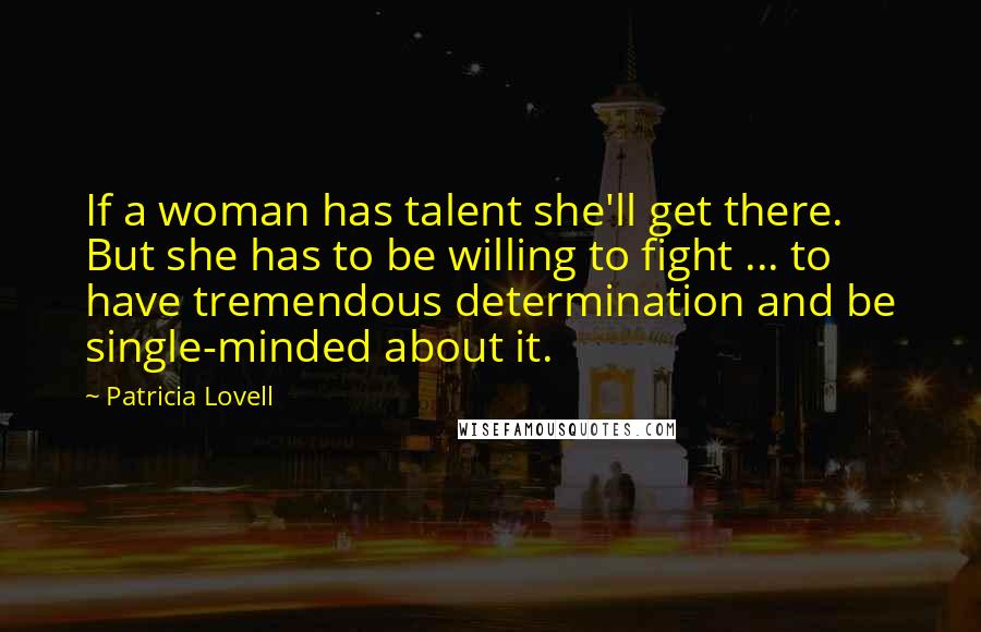 Patricia Lovell Quotes: If a woman has talent she'll get there. But she has to be willing to fight ... to have tremendous determination and be single-minded about it.