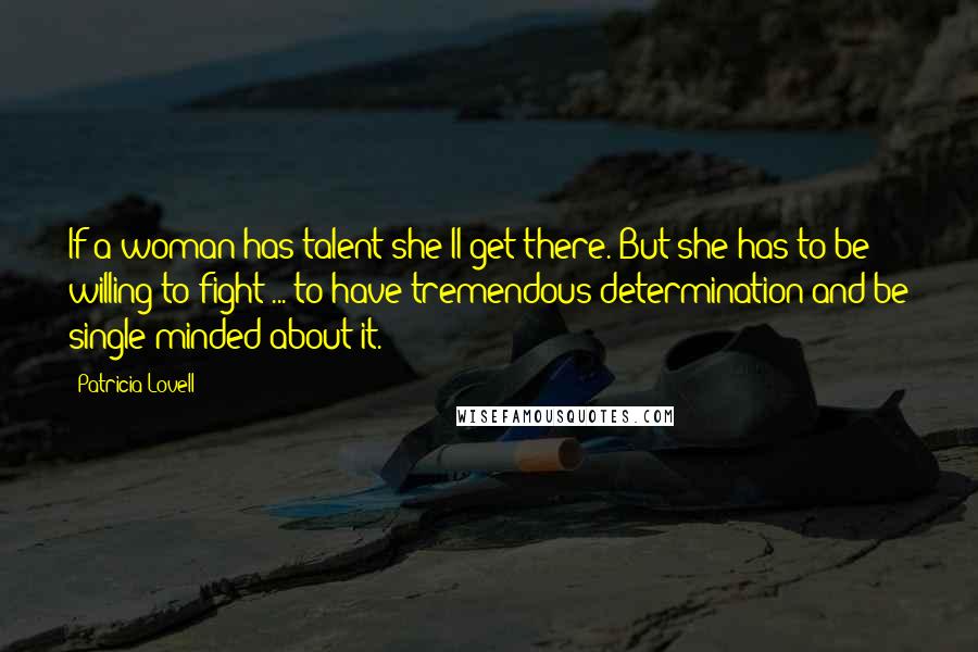 Patricia Lovell Quotes: If a woman has talent she'll get there. But she has to be willing to fight ... to have tremendous determination and be single-minded about it.