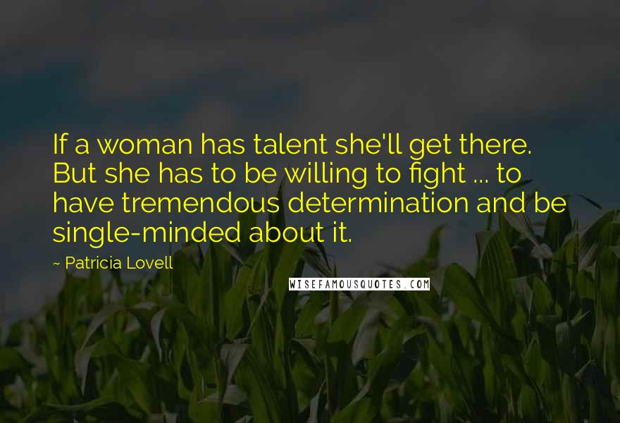 Patricia Lovell Quotes: If a woman has talent she'll get there. But she has to be willing to fight ... to have tremendous determination and be single-minded about it.