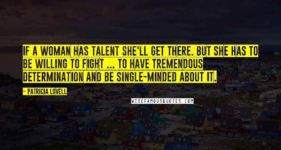 Patricia Lovell Quotes: If a woman has talent she'll get there. But she has to be willing to fight ... to have tremendous determination and be single-minded about it.