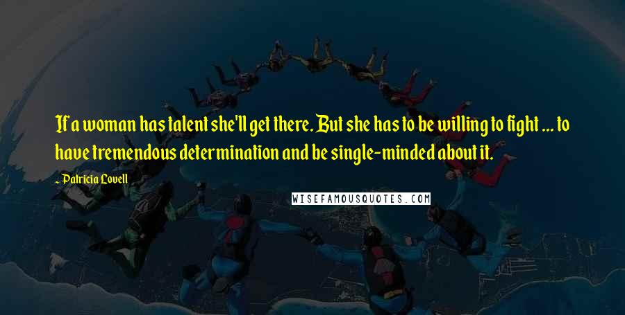 Patricia Lovell Quotes: If a woman has talent she'll get there. But she has to be willing to fight ... to have tremendous determination and be single-minded about it.