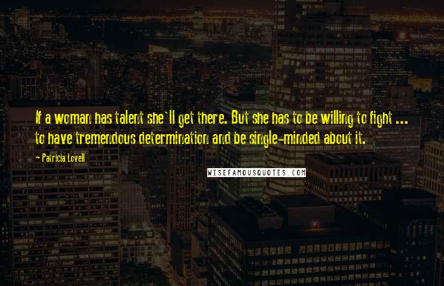 Patricia Lovell Quotes: If a woman has talent she'll get there. But she has to be willing to fight ... to have tremendous determination and be single-minded about it.