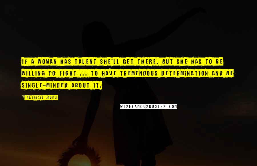 Patricia Lovell Quotes: If a woman has talent she'll get there. But she has to be willing to fight ... to have tremendous determination and be single-minded about it.