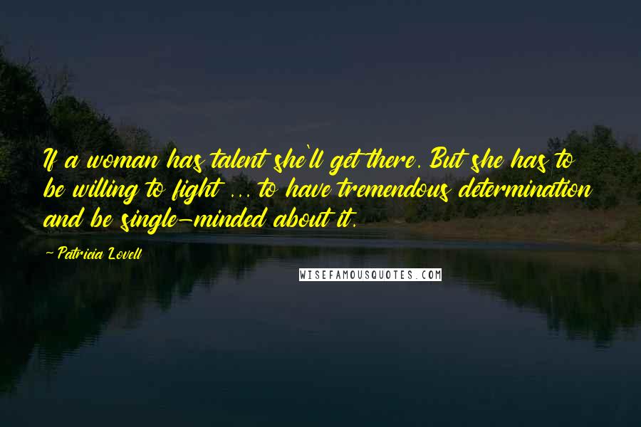 Patricia Lovell Quotes: If a woman has talent she'll get there. But she has to be willing to fight ... to have tremendous determination and be single-minded about it.