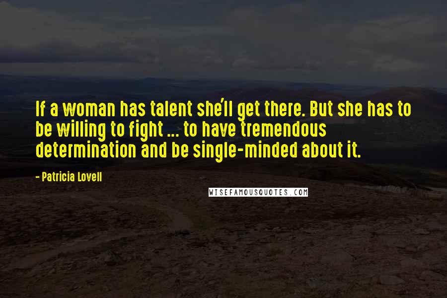 Patricia Lovell Quotes: If a woman has talent she'll get there. But she has to be willing to fight ... to have tremendous determination and be single-minded about it.