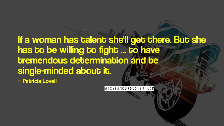 Patricia Lovell Quotes: If a woman has talent she'll get there. But she has to be willing to fight ... to have tremendous determination and be single-minded about it.