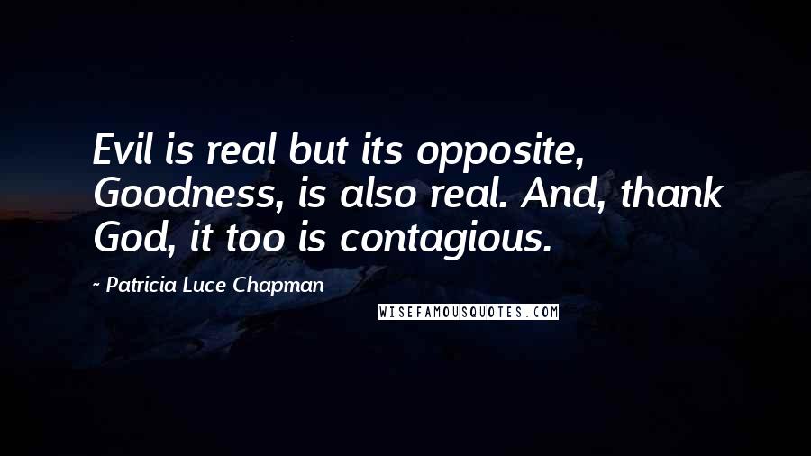 Patricia Luce Chapman Quotes: Evil is real but its opposite, Goodness, is also real. And, thank God, it too is contagious.