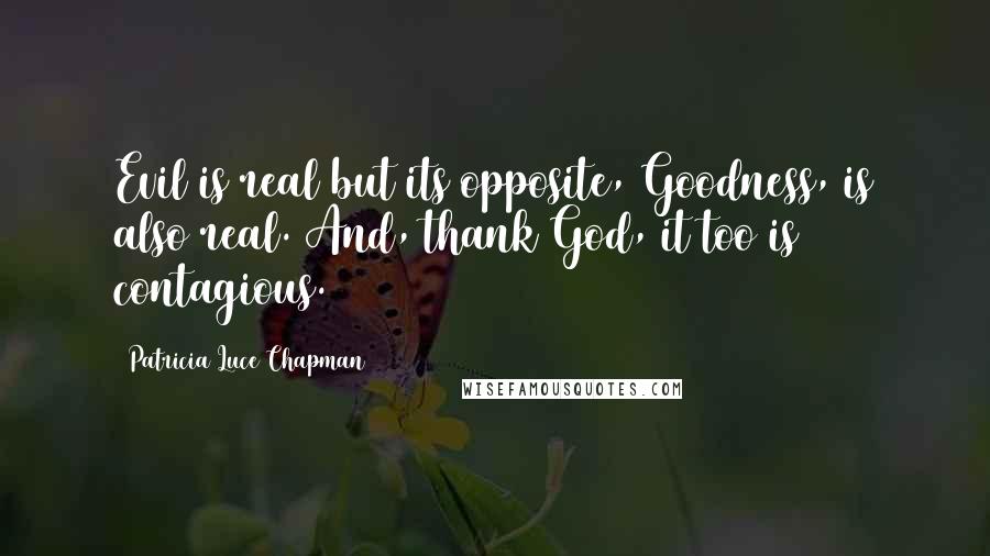 Patricia Luce Chapman Quotes: Evil is real but its opposite, Goodness, is also real. And, thank God, it too is contagious.