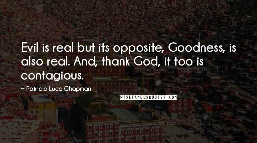 Patricia Luce Chapman Quotes: Evil is real but its opposite, Goodness, is also real. And, thank God, it too is contagious.