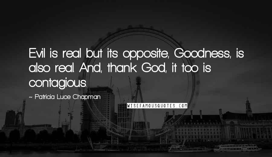 Patricia Luce Chapman Quotes: Evil is real but its opposite, Goodness, is also real. And, thank God, it too is contagious.