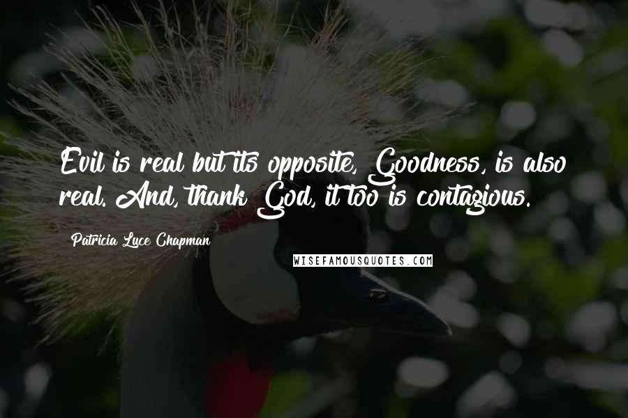 Patricia Luce Chapman Quotes: Evil is real but its opposite, Goodness, is also real. And, thank God, it too is contagious.