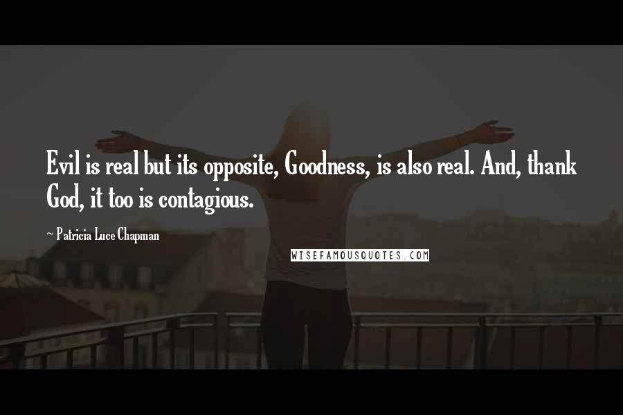 Patricia Luce Chapman Quotes: Evil is real but its opposite, Goodness, is also real. And, thank God, it too is contagious.