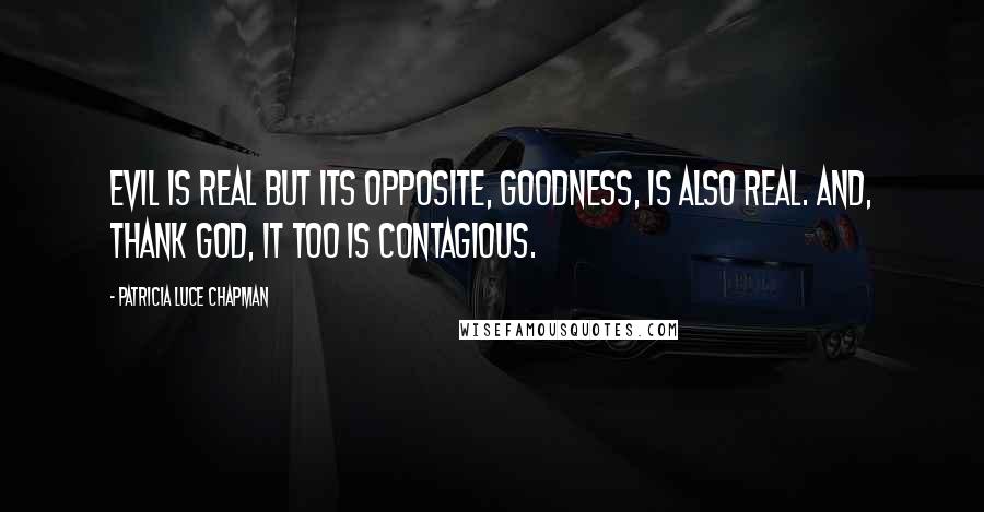 Patricia Luce Chapman Quotes: Evil is real but its opposite, Goodness, is also real. And, thank God, it too is contagious.